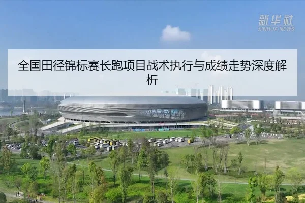 全国田径锦标赛长跑项目战术执行与成绩走势深度解析