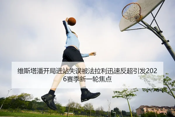 维斯塔潘开局进站失误被法拉利迅速反超引发2026赛季新一轮焦点